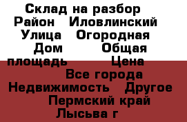 Склад на разбор. › Район ­ Иловлинский › Улица ­ Огородная › Дом ­ 25 › Общая площадь ­ 651 › Цена ­ 450 000 - Все города Недвижимость » Другое   . Пермский край,Лысьва г.